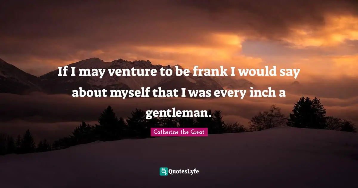If I may venture to be frank I would say about myself that I was every inch a gentleman.