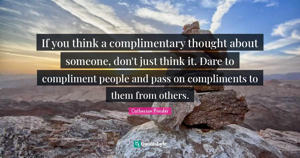 If you think a complimentary thought about someone, don't just think it. Dare to compliment people and pass on compliments to them from others.