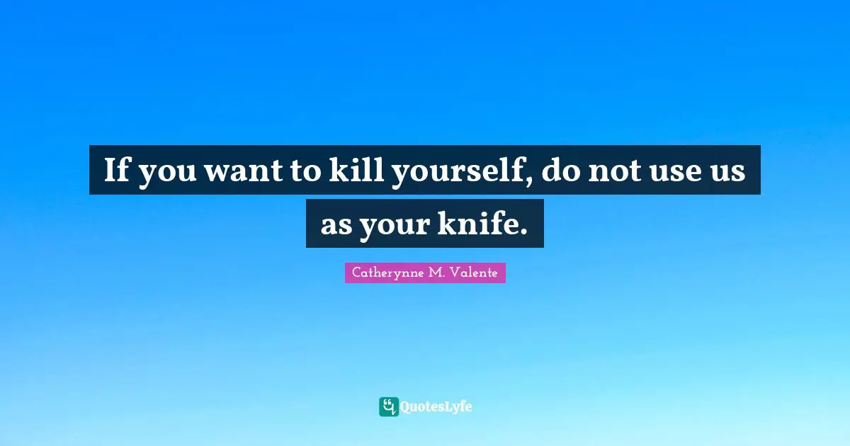 If you want to kill yourself, do not use us as your knife.