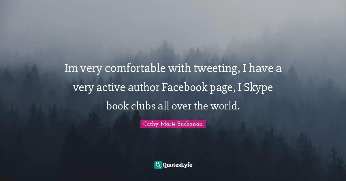 Im very comfortable with tweeting, I have a very active author Facebook page, I Skype book clubs all over the world.