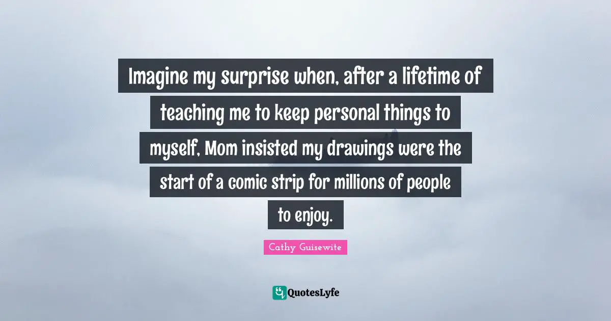 Imagine my surprise when, after a lifetime of teaching me to keep personal things to myself, Mom insisted my drawings were the start of a comic strip for millions of people to enjoy.