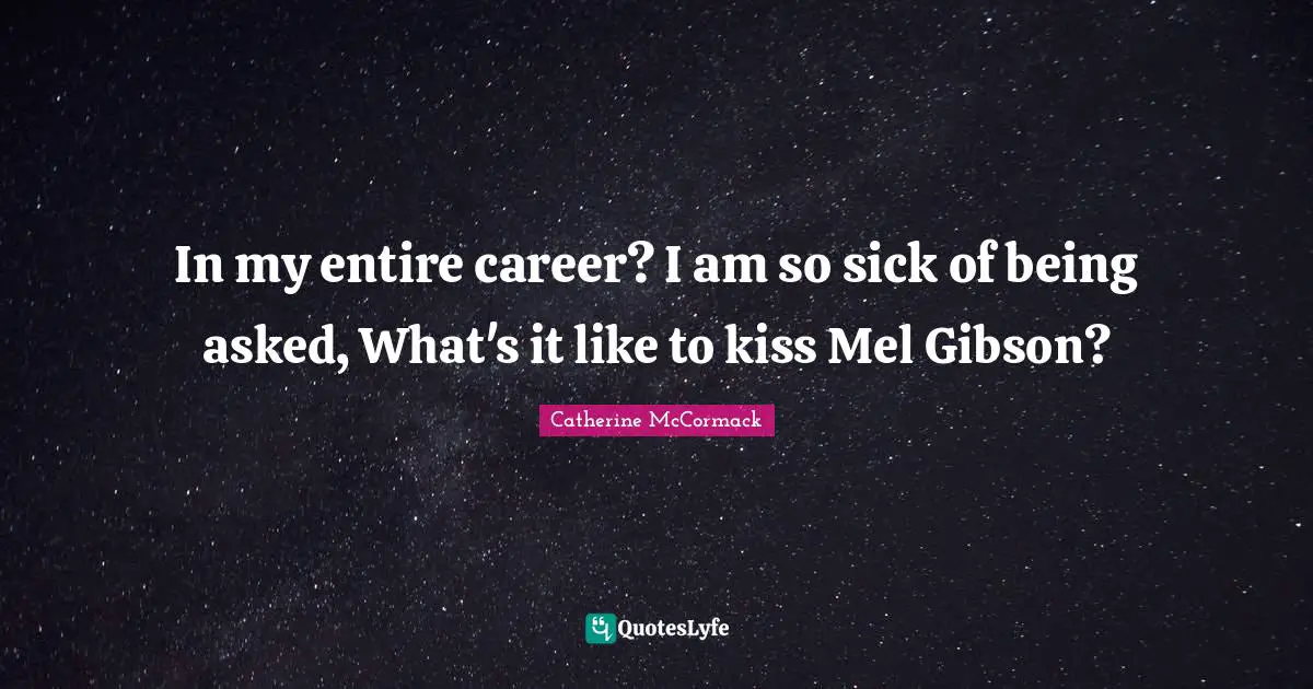 In my entire career? I am so sick of being asked, What's it like to kiss Mel Gibson?