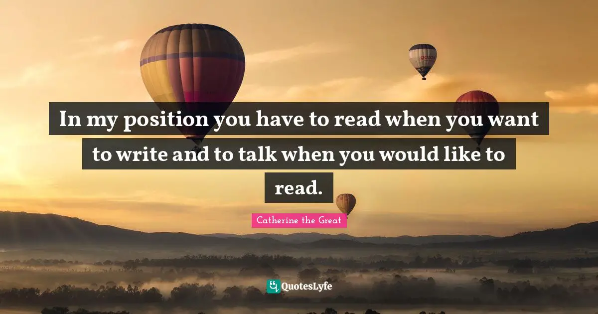 In my position you have to read when you want to write and to talk when you would like to read.