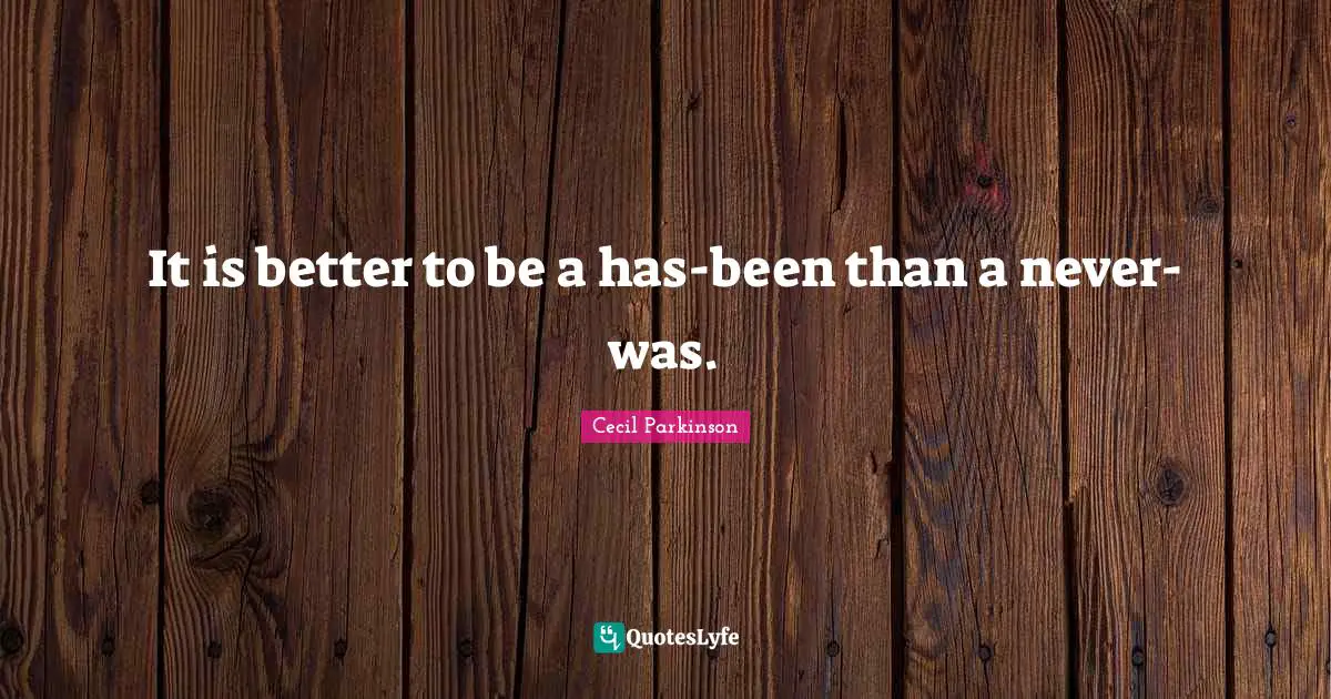 Cecil Parkinson Quotes: It is better to be a has-been than a never-was.