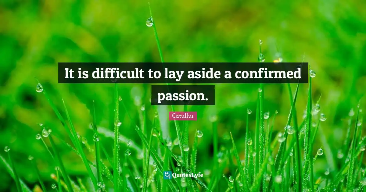 It is difficult to lay aside a confirmed passion.