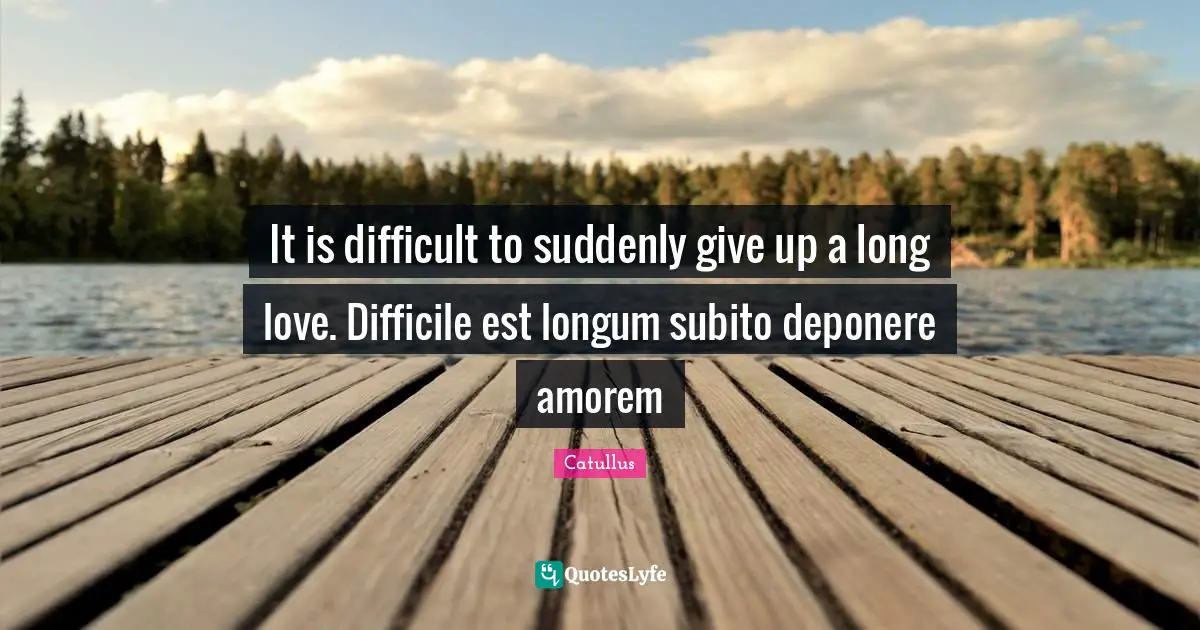 Catullus Quotes: "It is difficult to suddenly give up a long love. Difficile est longum subito deponere amorem"