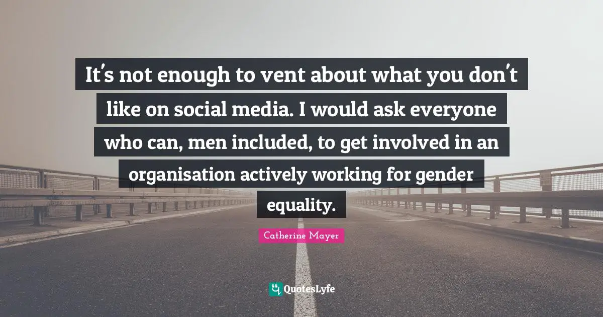 It's not enough to vent about what you don't like on social media. I would ask everyone who can, men included, to get involved in an organisation actively working for gender equality.