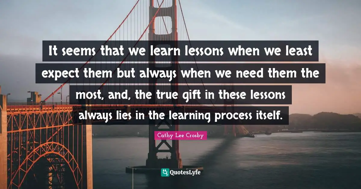 Learning Process Quotes: "It seems that we learn lessons when we least expect them but always when we need them the most, and, the true gift in these lessons always lies in the learning process itself."