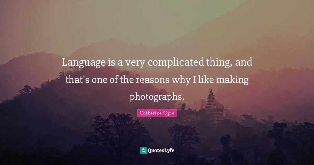Catherine Opie Quotes: "Language is a very complicated thing, and that's one of the reasons why I like making photographs."