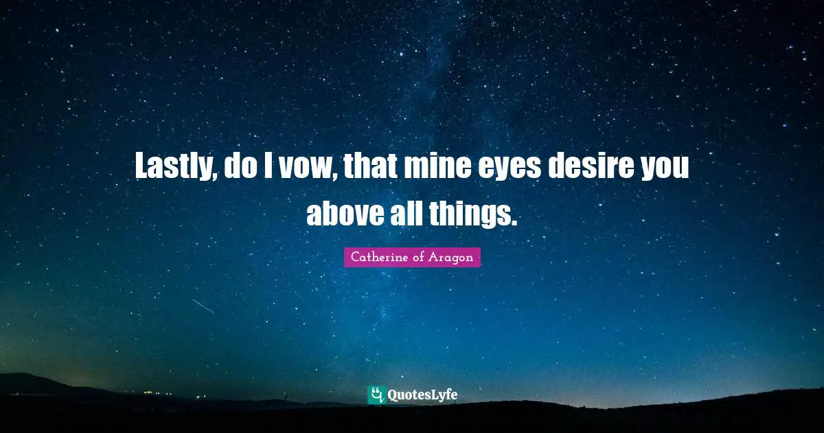 Lastly, do I vow, that mine eyes desire you above all things.
