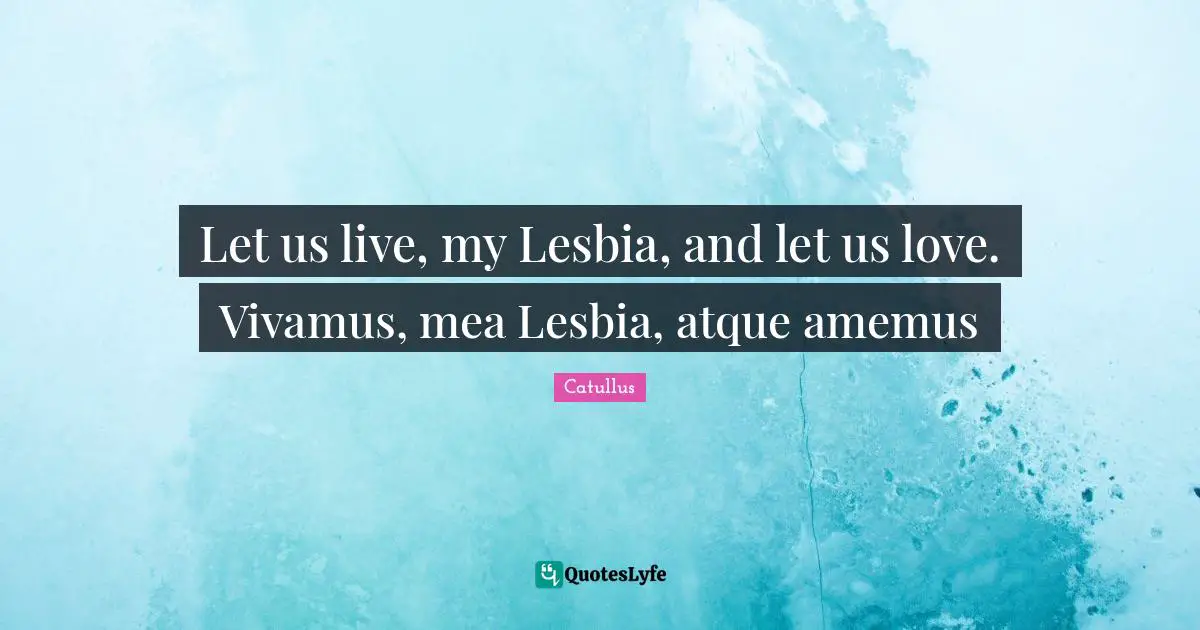 Let us live, my Lesbia, and let us love. Vivamus, mea Lesbia, atque amemus