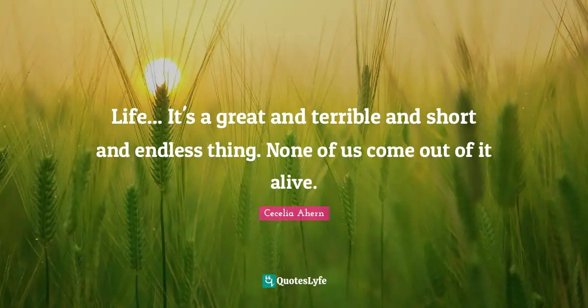 One And Only Quotes: "Life... It's a great and terrible and short and endless thing. None of us come out of it alive."