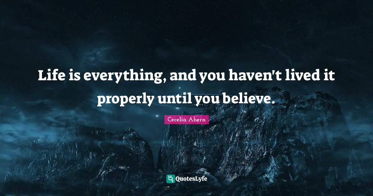 Life is everything, and you haven't lived it properly until you believe.