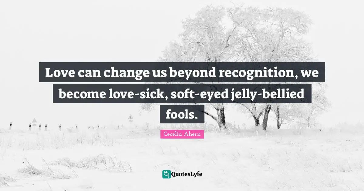 Cecelia Ahern Quotes: "Love can change us beyond recognition, we become love-sick, soft-eyed jelly-bellied fools."