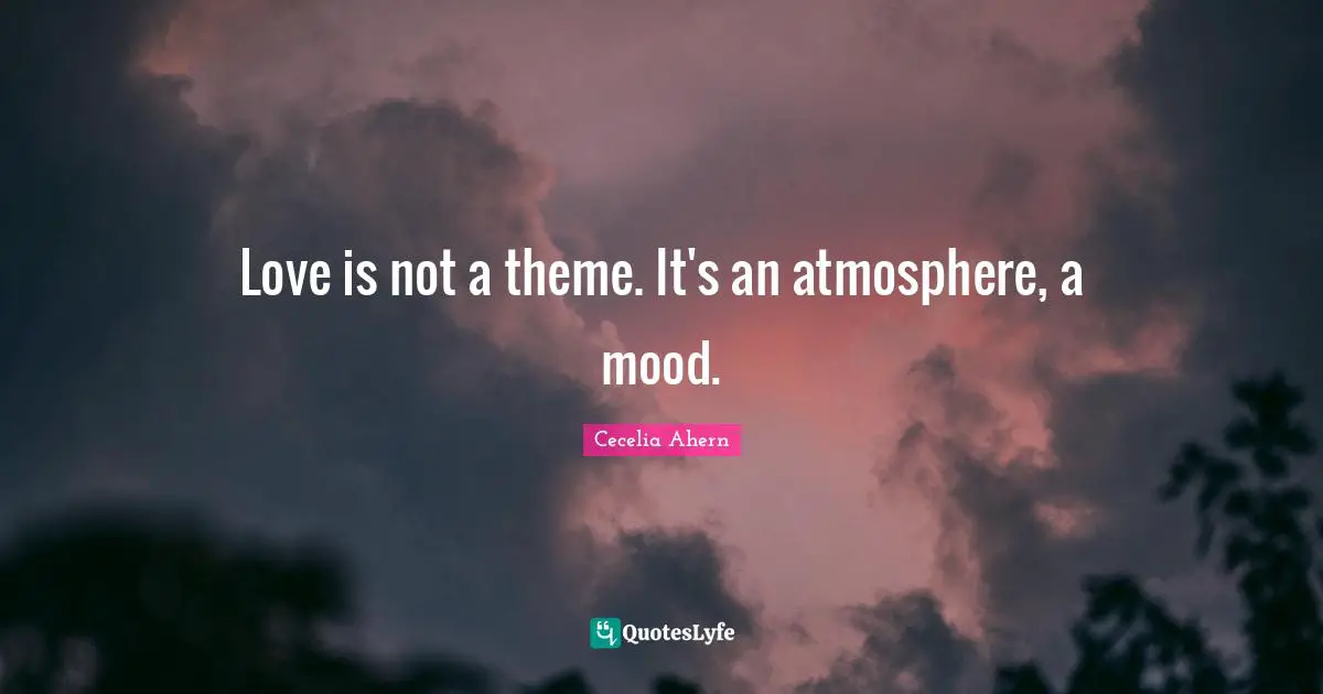 Cecelia Ahern Quotes: "Love is not a theme. It's an atmosphere, a mood."
