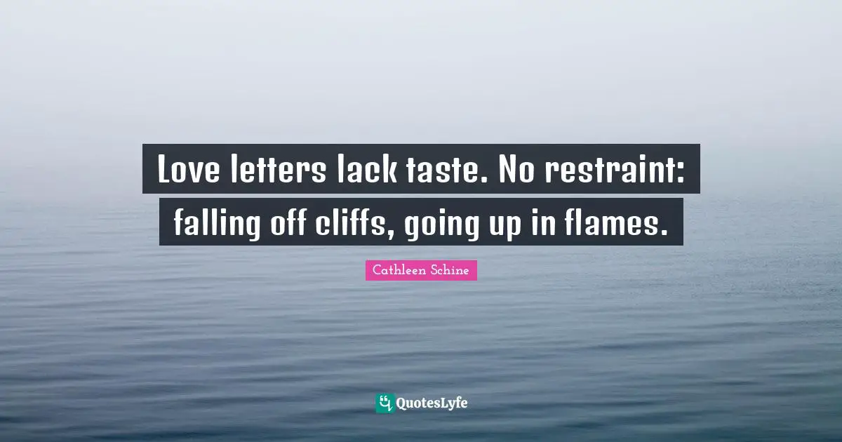 Love letters lack taste. No restraint: falling off cliffs, going up in flames.