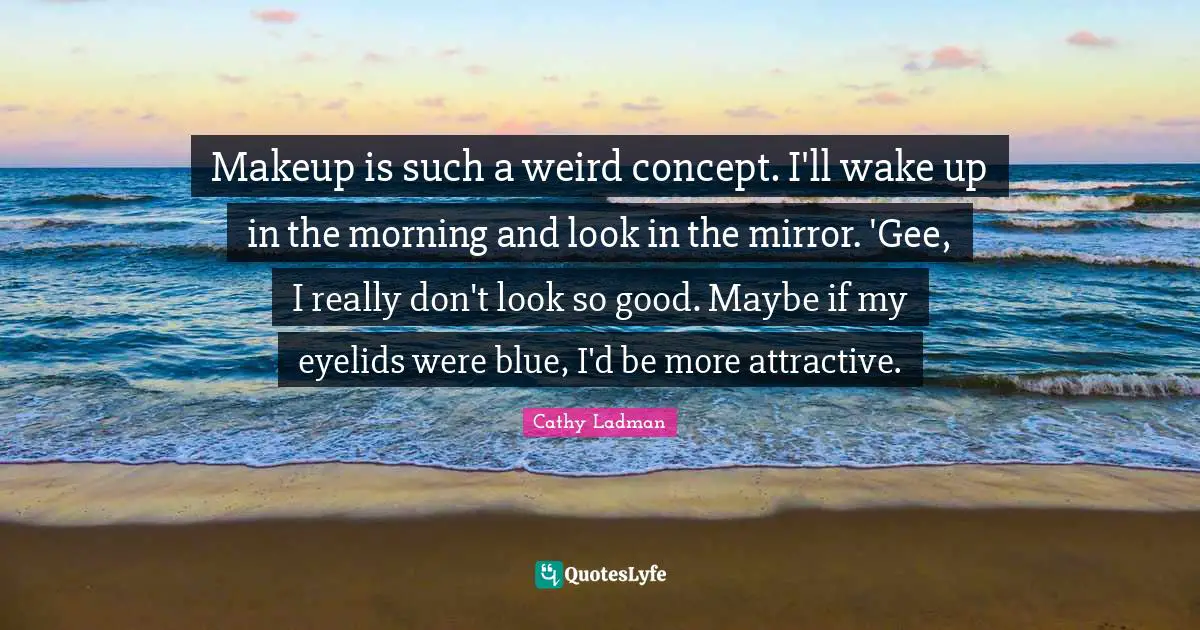 Cathy Ladman Quotes: "Makeup is such a weird concept. I'll wake up in the morning and look in the mirror. 'Gee, I really don't look so good. Maybe if my eyelids were blue, I'd be more attractive."