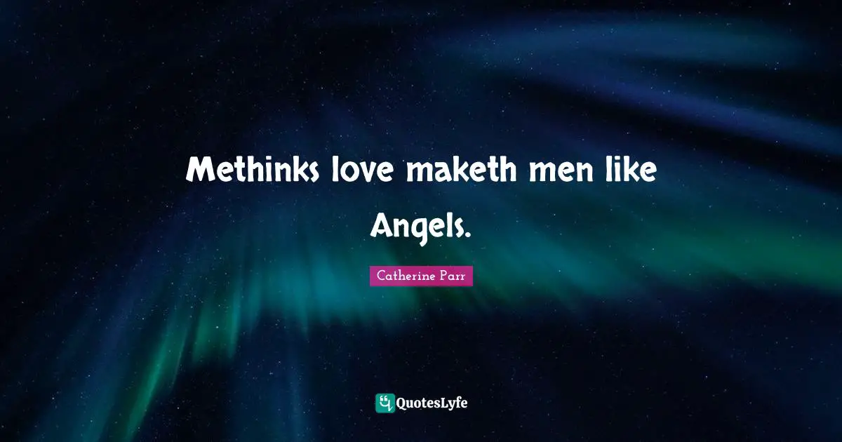 Methinks love maketh men like Angels.