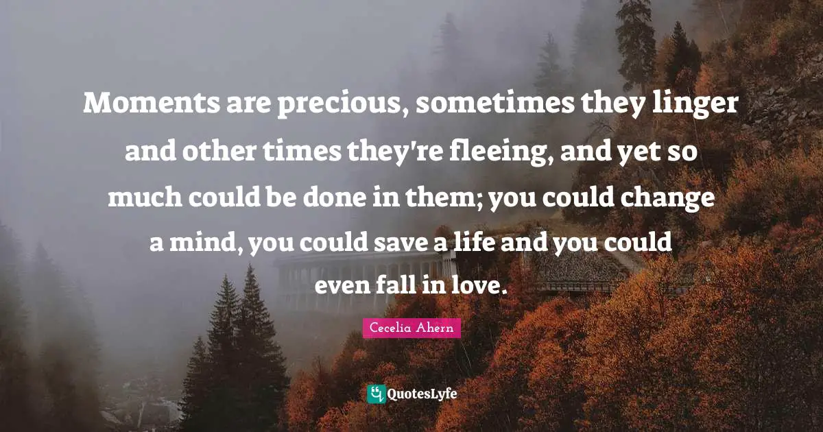 Fleeing Quotes: "Moments are precious, sometimes they linger and other times they're fleeing, and yet so much could be done in them; you could change a mind, you could save a life and you could even fall in love."