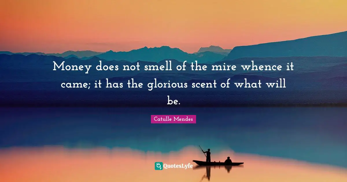 Money does not smell of the mire whence it came; it has the glorious scent of what will be.