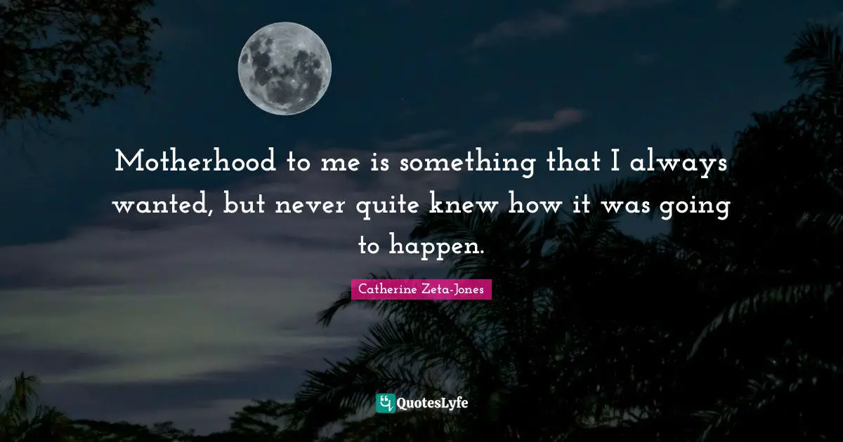 Catherine Zeta-Jones Quotes: "Motherhood to me is something that I always wanted, but never quite knew how it was going to happen."