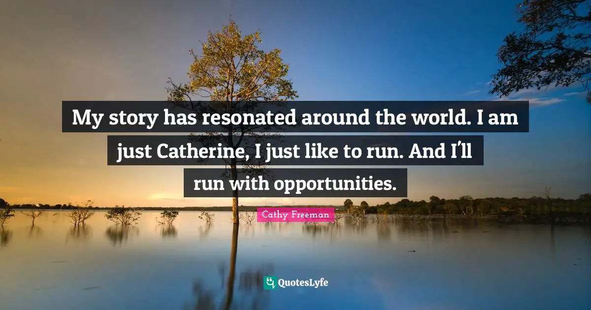 Cathy Freeman Quotes: "My story has resonated around the world. I am just Catherine, I just like to run. And I'll run with opportunities."