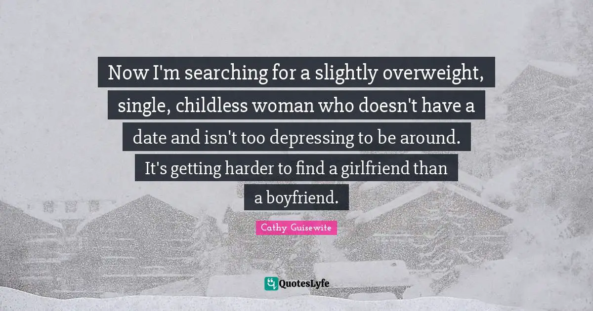 Now I'm searching for a slightly overweight, single, childless woman who doesn't have a date and isn't too depressing to be around. It's getting harder to find a girlfriend than a boyfriend.