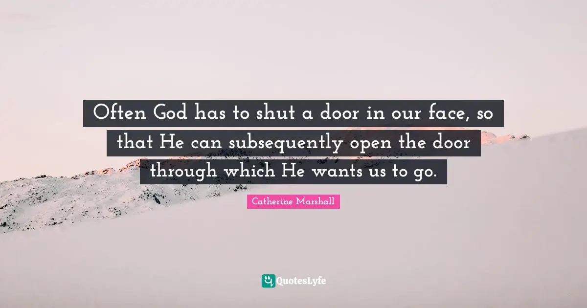 Often God has to shut a door in our face, so that He can subsequently open the door through which He wants us to go.