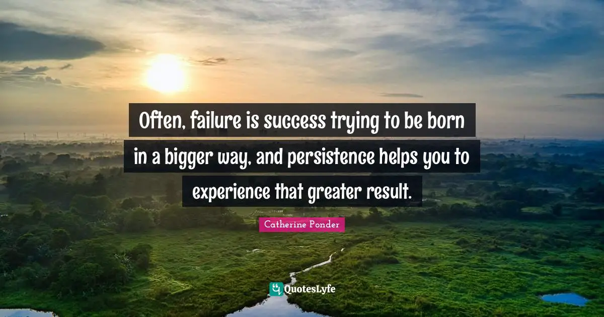 Often, failure is success trying to be born in a bigger way, and persistence helps you to experience that greater result.