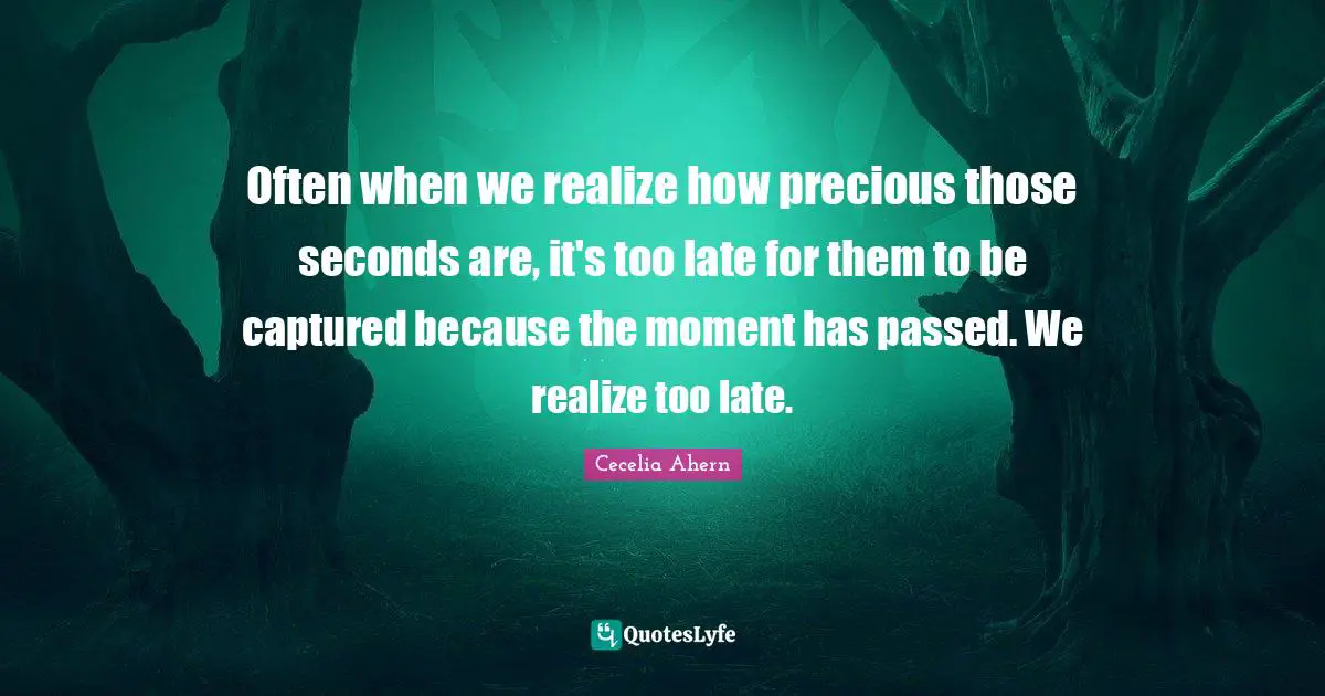 Cecelia Ahern Quotes: "Often when we realize how precious those seconds are, it's too late for them to be captured because the moment has passed. We realize too late."