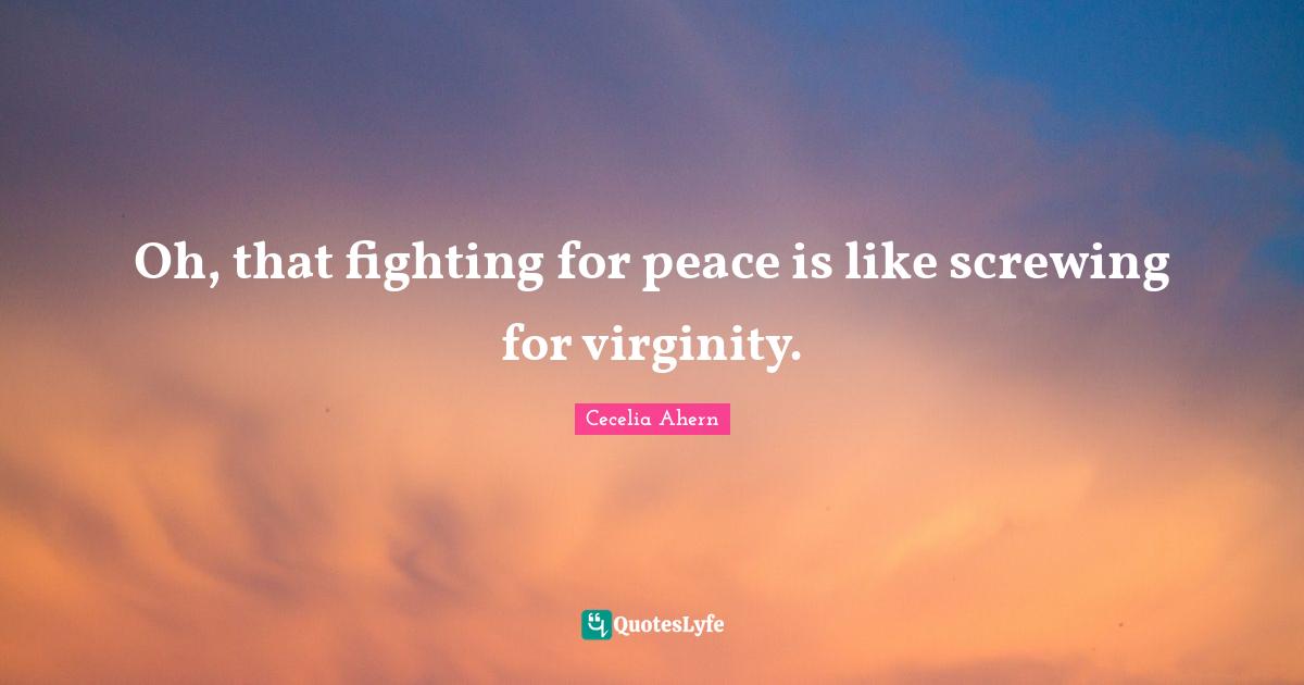 Cecelia Ahern Quotes: "Oh, that fighting for peace is like screwing for virginity."