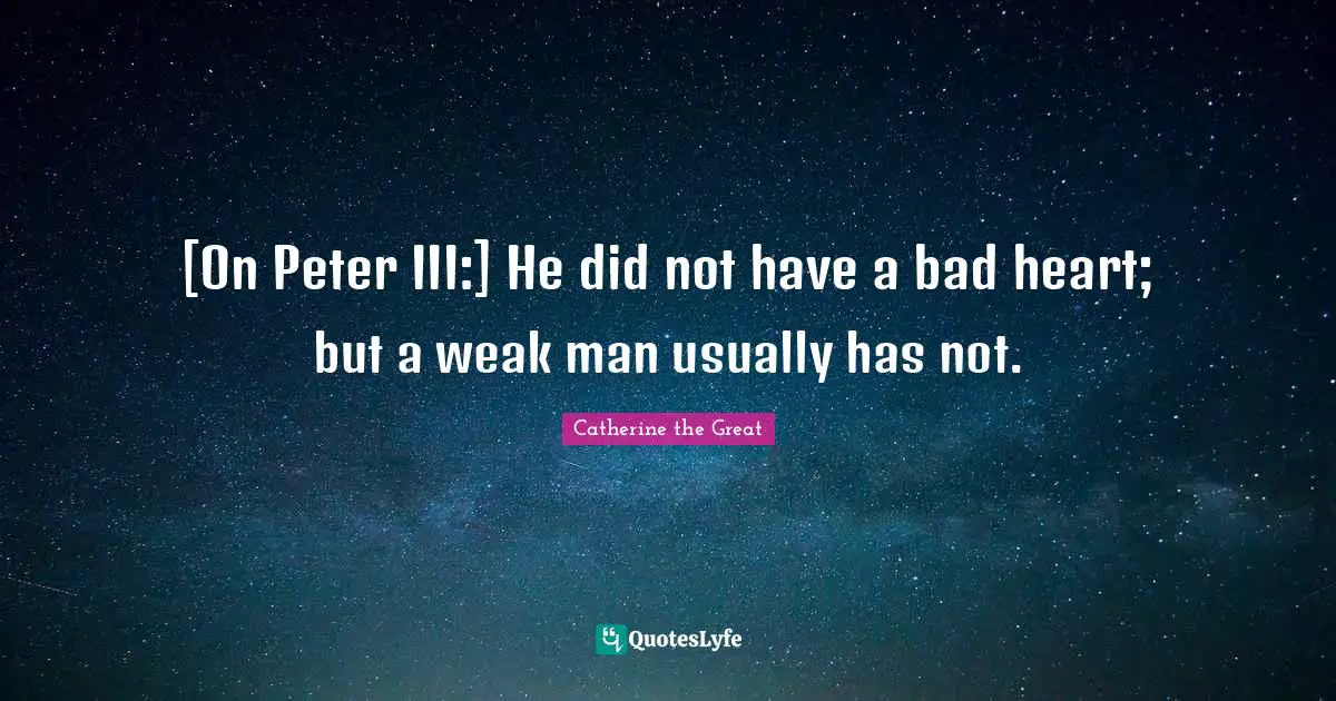 [On Peter III:] He did not have a bad heart; but a weak man usually has not.