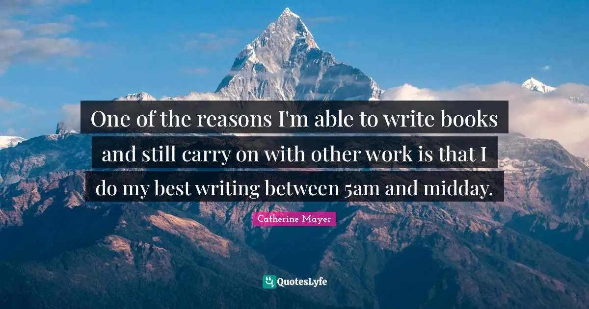One of the reasons I'm able to write books and still carry on with other work is that I do my best writing between 5am and midday.