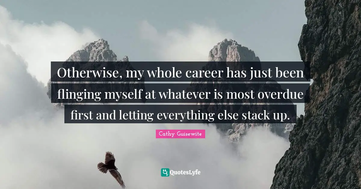 Careers Quotes: "Otherwise, my whole career has just been flinging myself at whatever is most overdue first and letting everything else stack up."