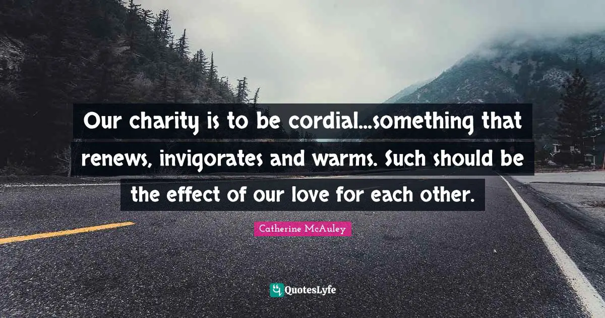 Catherine McAuley Quotes: "Our charity is to be cordial...something that renews, invigorates and warms. Such should be the effect of our love for each other."