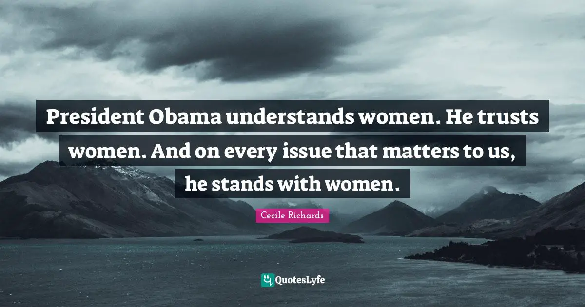 President Obama understands women. He trusts women. And on every issue that matters to us, he stands with women.