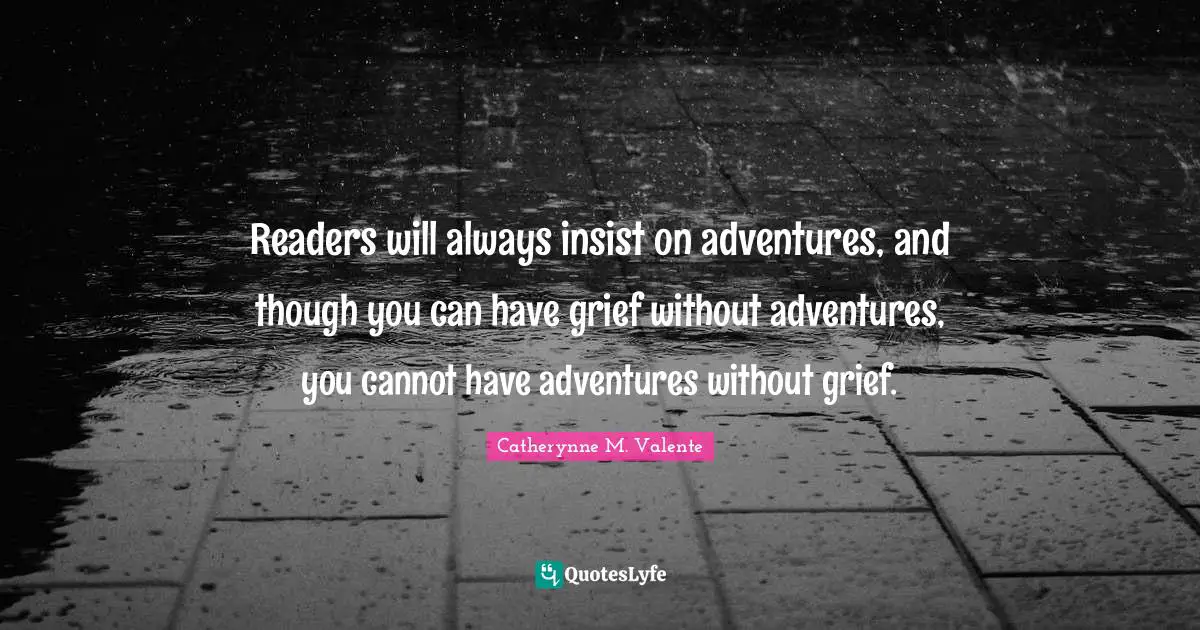 Readers will always insist on adventures, and though you can have grief without adventures, you cannot have adventures without grief.