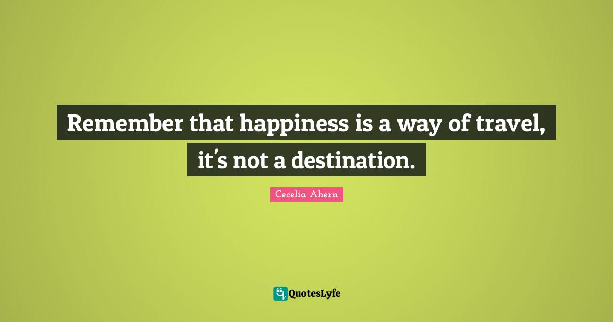 Cecelia Ahern Quotes: "Remember that happiness is a way of travel, it's not a destination."