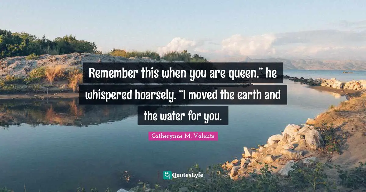 Remember this when you are queen,” he whispered hoarsely. “I moved the earth and the water for you.