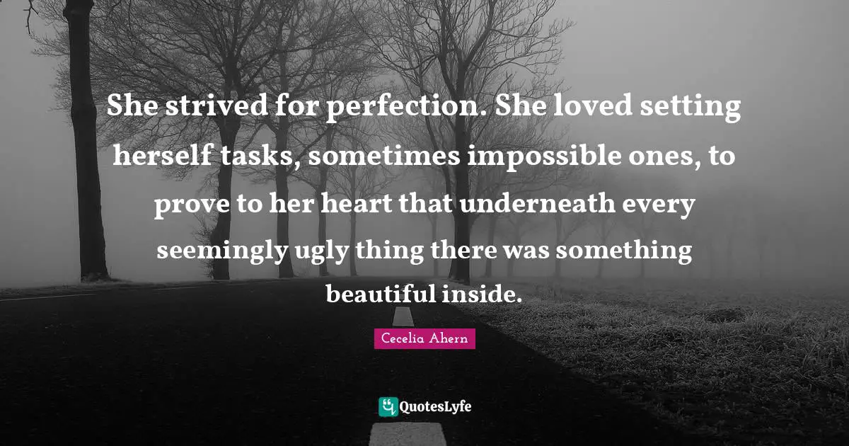 She strived for perfection. She loved setting herself tasks, sometimes impossible ones, to prove to her heart that underneath every seemingly ugly thing there was something beautiful inside.