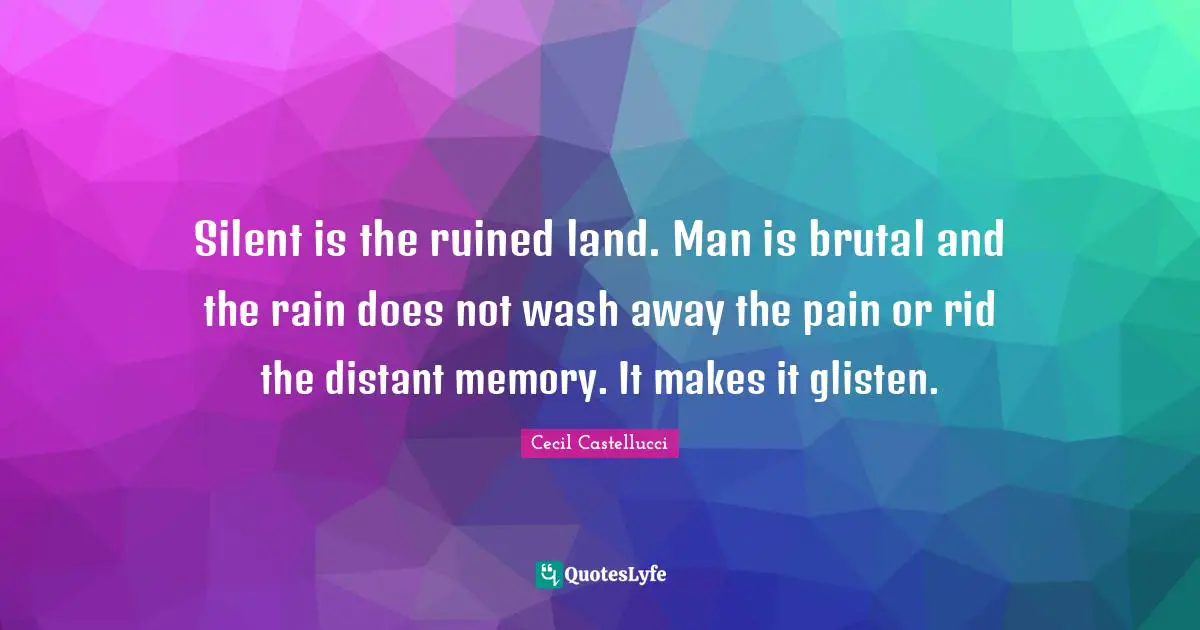 Silent is the ruined land. Man is brutal and the rain does not wash away the pain or rid the distant memory. It makes it glisten.