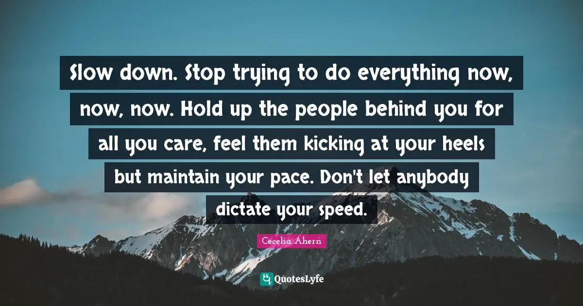 Pace Quotes: "Slow down. Stop trying to do everything now, now, now. Hold up the people behind you for all you care, feel them kicking at your heels but maintain your pace. Don't let anybody dictate your speed."