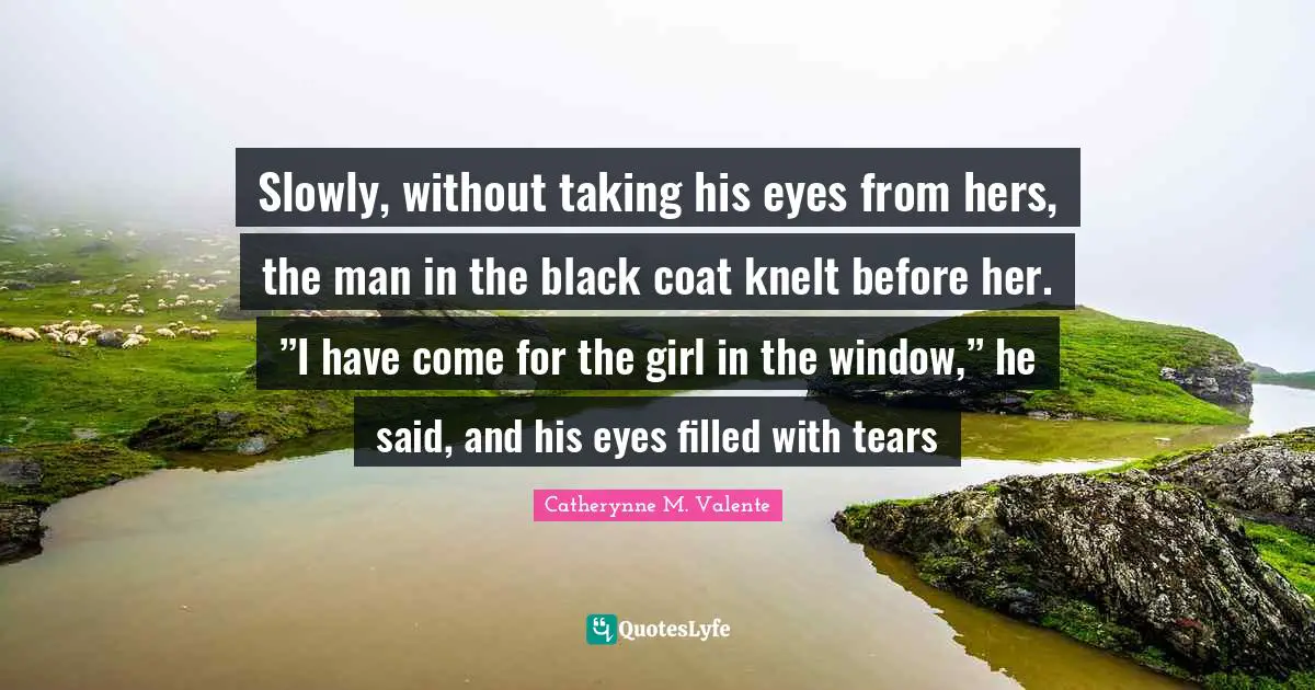 Slowly, without taking his eyes from hers, the man in the black coat knelt before her. ”I have come for the girl in the window,” he said, and his eyes filled with tears