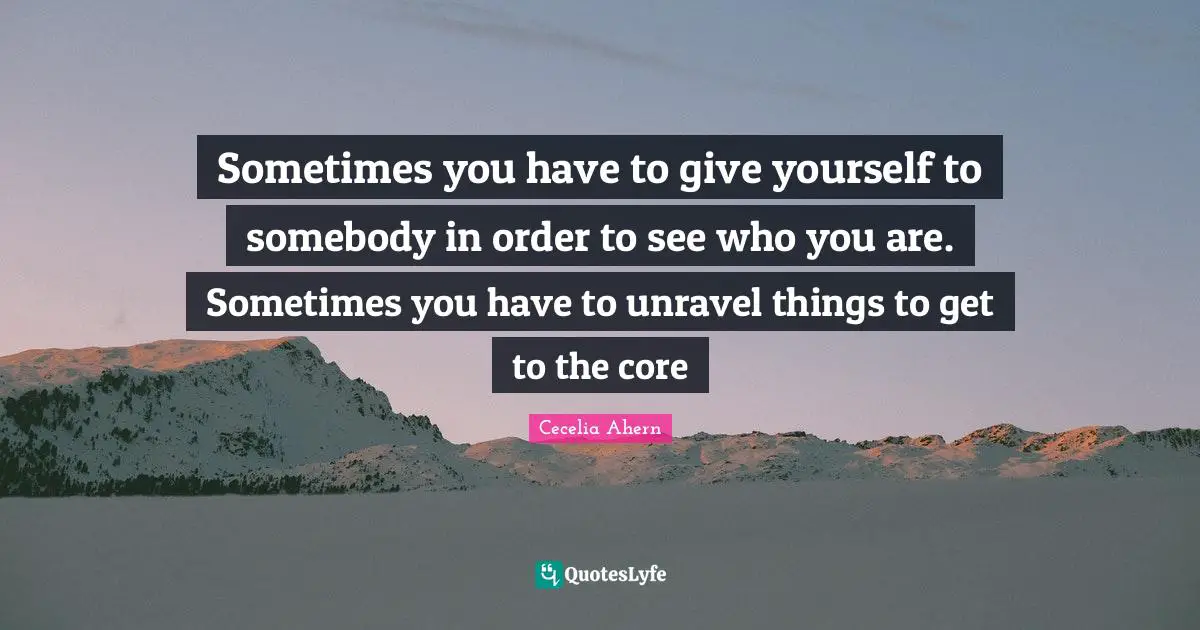 Sometimes you have to give yourself to somebody in order to see who you are. Sometimes you have to unravel things to get to the core