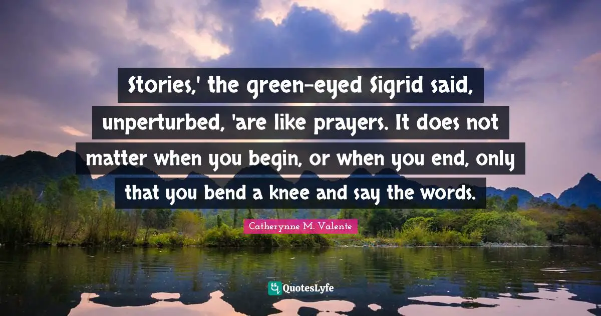 Stories,' the green-eyed Sigrid said, unperturbed, 'are like prayers. It does not matter when you begin, or when you end, only that you bend a knee and say the words.