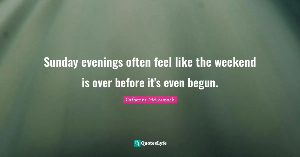 Catherine McCormack Quotes: "Sunday evenings often feel like the weekend is over before it's even begun."