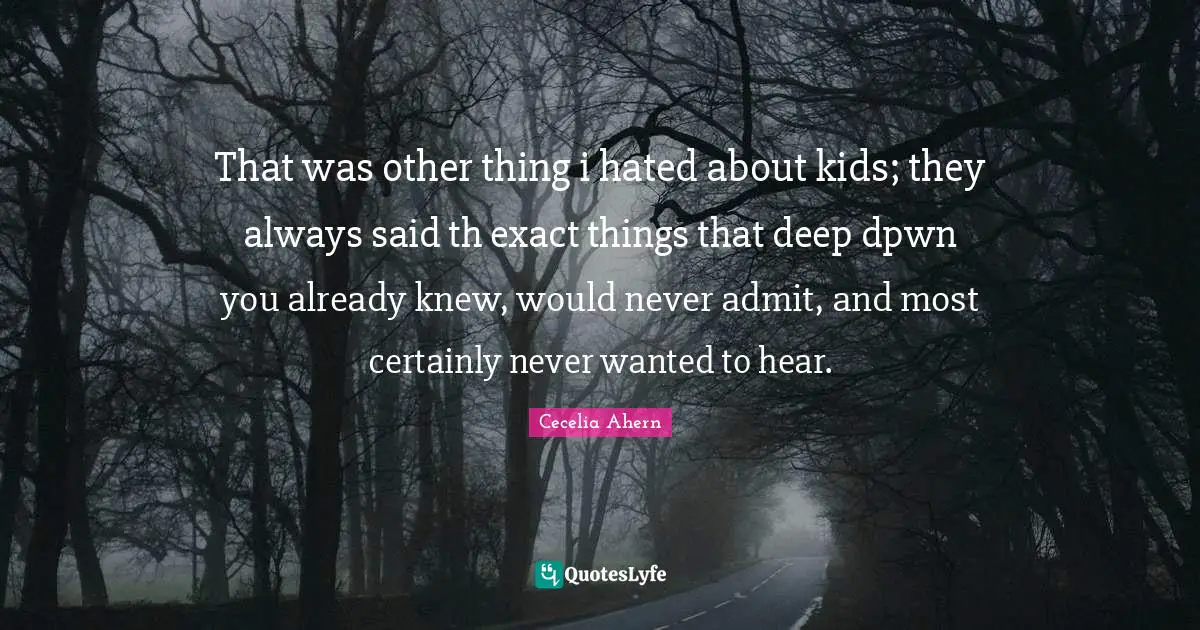 That was other thing i hated about kids; they always said th exact things that deep dpwn you already knew, would never admit, and most certainly never wanted to hear.
