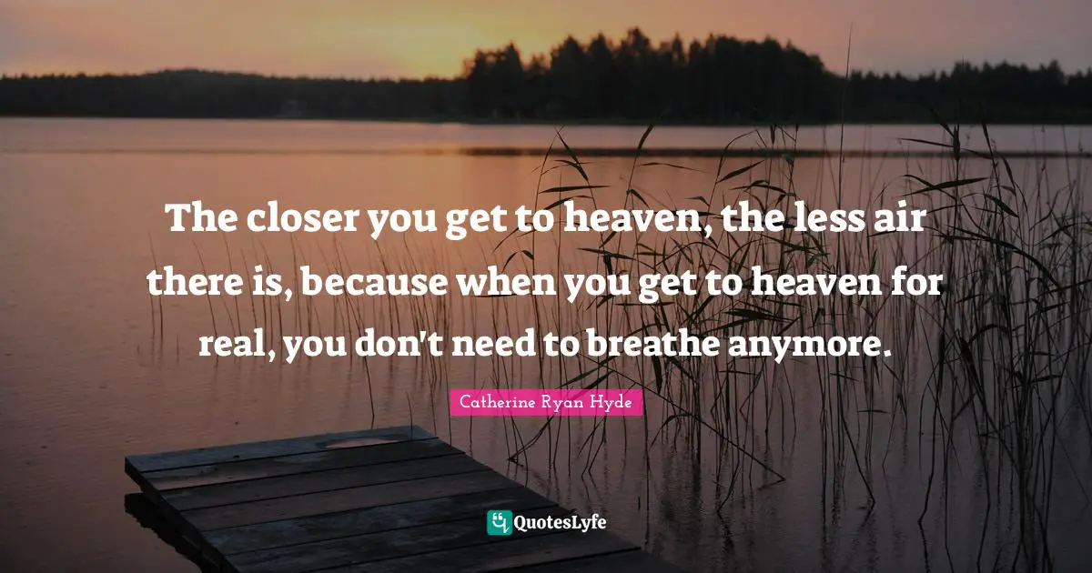 The closer you get to heaven, the less air there is, because when you get to heaven for real, you don't need to breathe anymore.