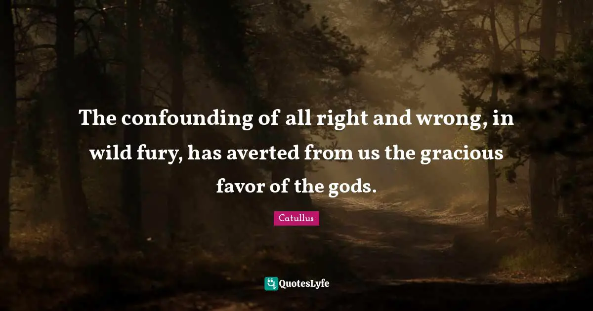 Catullus Quotes: "The confounding of all right and wrong, in wild fury, has averted from us the gracious favor of the gods."