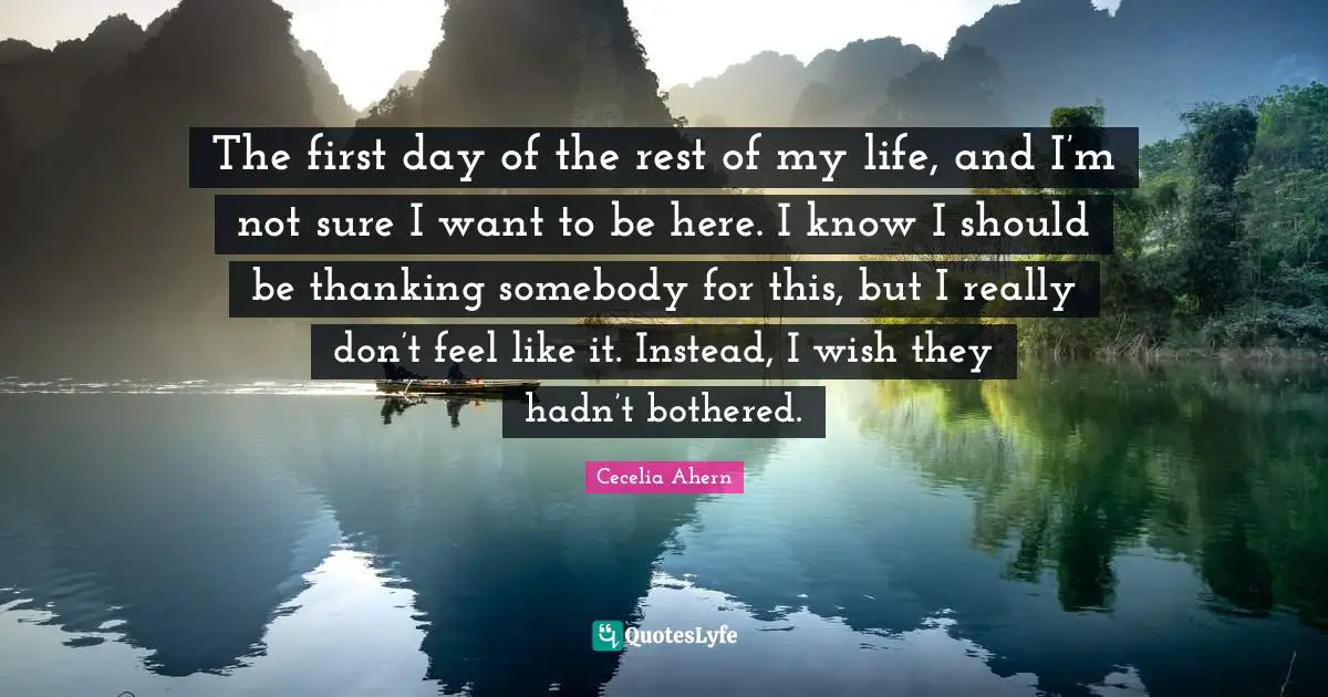 The first day of the rest of my life, and I’m not sure I want to be here. I know I should be thanking somebody for this, but I really don’t feel like it. Instead, I wish they hadn’t bothered.